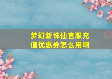 梦幻新诛仙官服充值优惠券怎么用啊