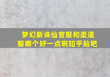 梦幻新诛仙官服和渠道服哪个好一点啊知乎贴吧