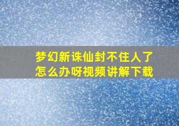 梦幻新诛仙封不住人了怎么办呀视频讲解下载