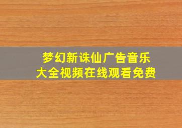 梦幻新诛仙广告音乐大全视频在线观看免费