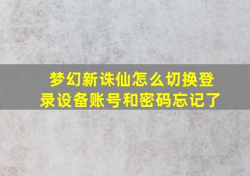 梦幻新诛仙怎么切换登录设备账号和密码忘记了