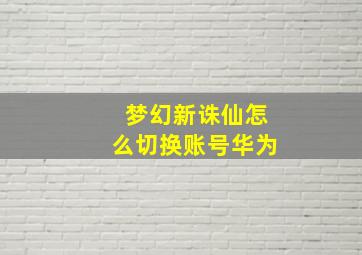 梦幻新诛仙怎么切换账号华为