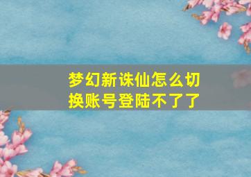 梦幻新诛仙怎么切换账号登陆不了了