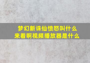 梦幻新诛仙愤怒叫什么来着啊视频播放器是什么