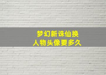 梦幻新诛仙换人物头像要多久