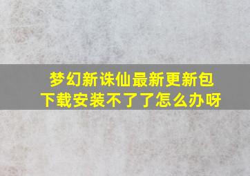 梦幻新诛仙最新更新包下载安装不了了怎么办呀