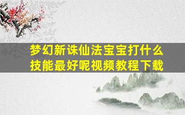 梦幻新诛仙法宝宝打什么技能最好呢视频教程下载