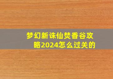 梦幻新诛仙焚香谷攻略2024怎么过关的