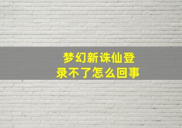 梦幻新诛仙登录不了怎么回事