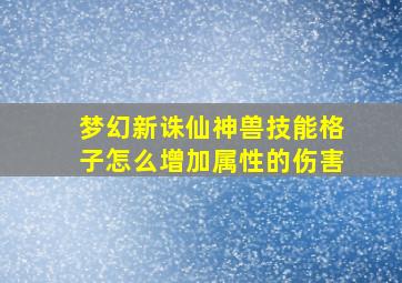 梦幻新诛仙神兽技能格子怎么增加属性的伤害