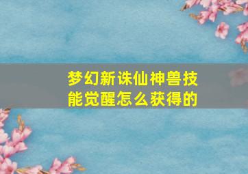 梦幻新诛仙神兽技能觉醒怎么获得的