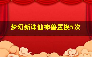 梦幻新诛仙神兽置换5次