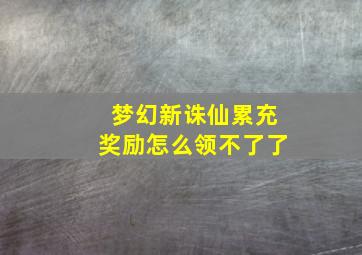 梦幻新诛仙累充奖励怎么领不了了