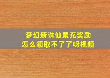 梦幻新诛仙累充奖励怎么领取不了了呀视频