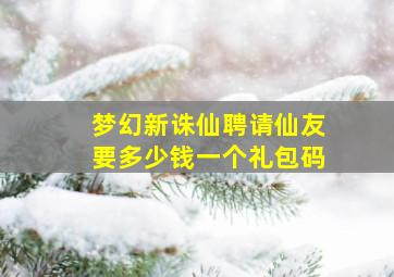 梦幻新诛仙聘请仙友要多少钱一个礼包码