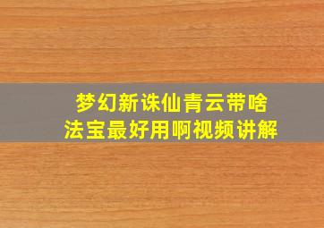 梦幻新诛仙青云带啥法宝最好用啊视频讲解