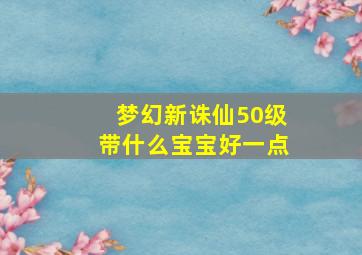 梦幻新诛仙50级带什么宝宝好一点