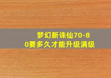 梦幻新诛仙70-80要多久才能升级满级