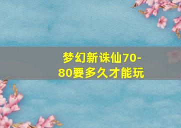 梦幻新诛仙70-80要多久才能玩