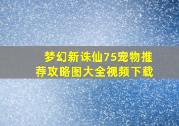 梦幻新诛仙75宠物推荐攻略图大全视频下载