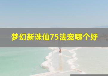 梦幻新诛仙75法宠哪个好