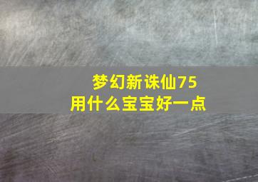 梦幻新诛仙75用什么宝宝好一点