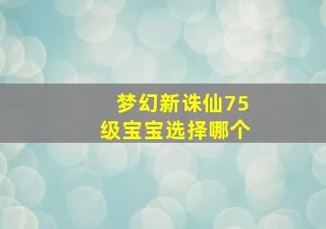 梦幻新诛仙75级宝宝选择哪个