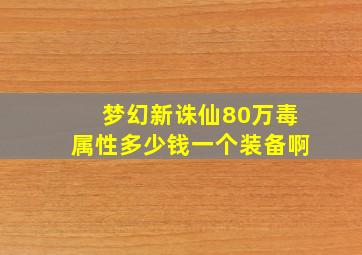 梦幻新诛仙80万毒属性多少钱一个装备啊