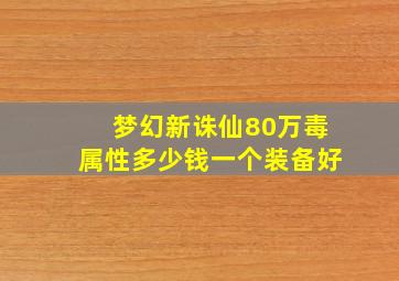 梦幻新诛仙80万毒属性多少钱一个装备好