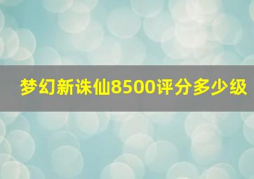 梦幻新诛仙8500评分多少级