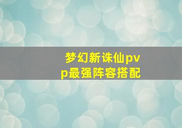 梦幻新诛仙pvp最强阵容搭配