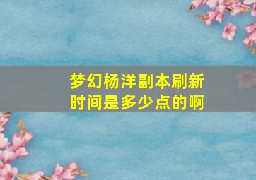 梦幻杨洋副本刷新时间是多少点的啊