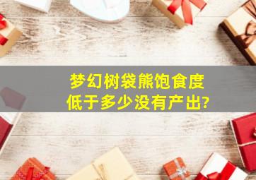 梦幻树袋熊饱食度低于多少没有产出?