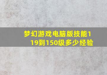 梦幻游戏电脑版技能119到150级多少经验