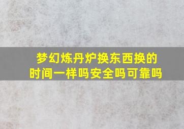 梦幻炼丹炉换东西换的时间一样吗安全吗可靠吗