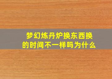 梦幻炼丹炉换东西换的时间不一样吗为什么