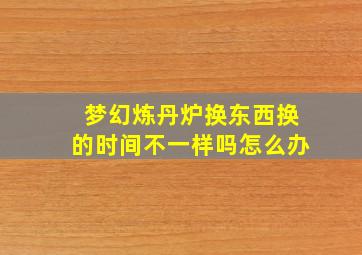 梦幻炼丹炉换东西换的时间不一样吗怎么办