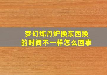 梦幻炼丹炉换东西换的时间不一样怎么回事