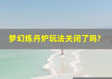 梦幻炼丹炉玩法关闭了吗?