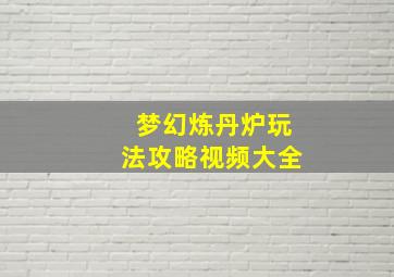 梦幻炼丹炉玩法攻略视频大全