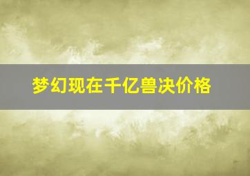 梦幻现在千亿兽决价格