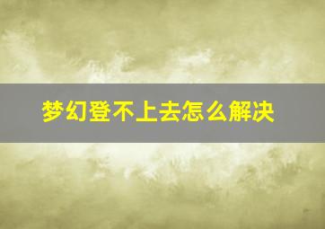 梦幻登不上去怎么解决