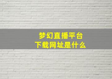 梦幻直播平台下载网址是什么