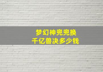 梦幻神兜兜换千亿兽决多少钱