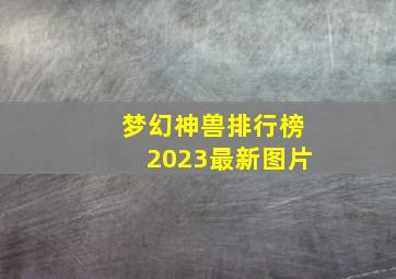 梦幻神兽排行榜2023最新图片