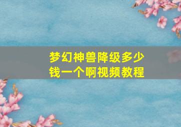 梦幻神兽降级多少钱一个啊视频教程