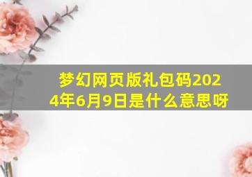 梦幻网页版礼包码2024年6月9日是什么意思呀