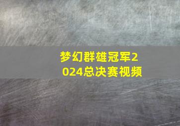 梦幻群雄冠军2024总决赛视频