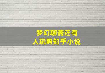 梦幻聊斋还有人玩吗知乎小说