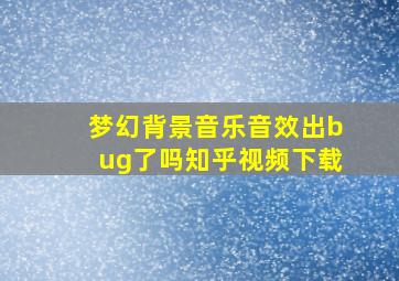 梦幻背景音乐音效出bug了吗知乎视频下载